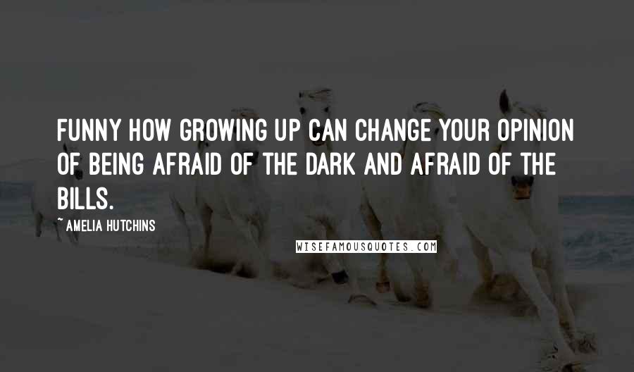 Amelia Hutchins Quotes: Funny how growing up can change your opinion of being afraid of the dark and afraid of the bills.