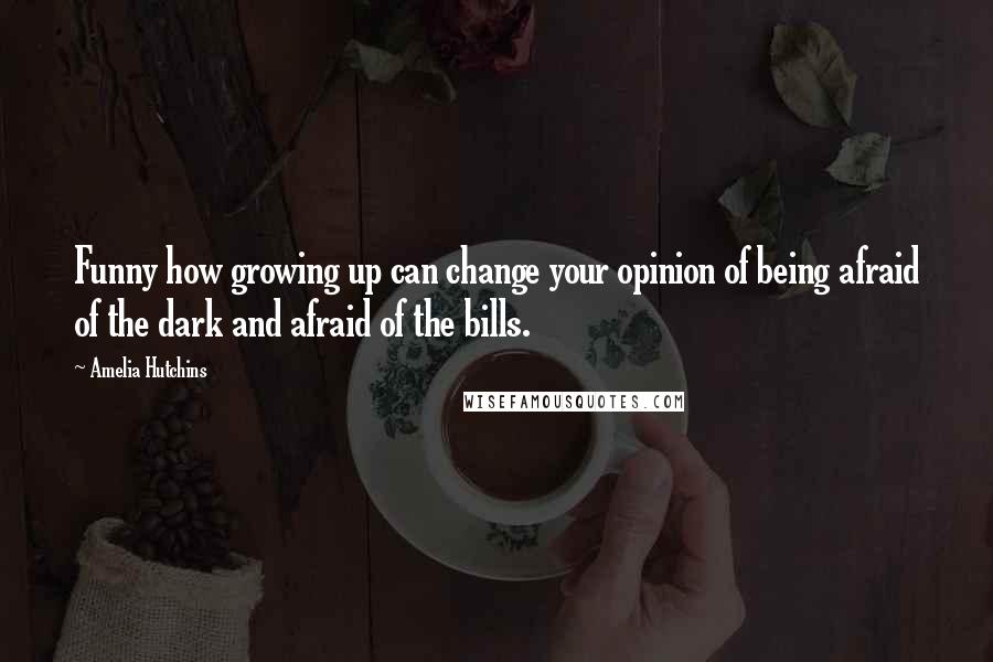 Amelia Hutchins Quotes: Funny how growing up can change your opinion of being afraid of the dark and afraid of the bills.