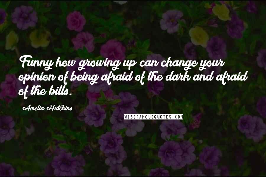 Amelia Hutchins Quotes: Funny how growing up can change your opinion of being afraid of the dark and afraid of the bills.