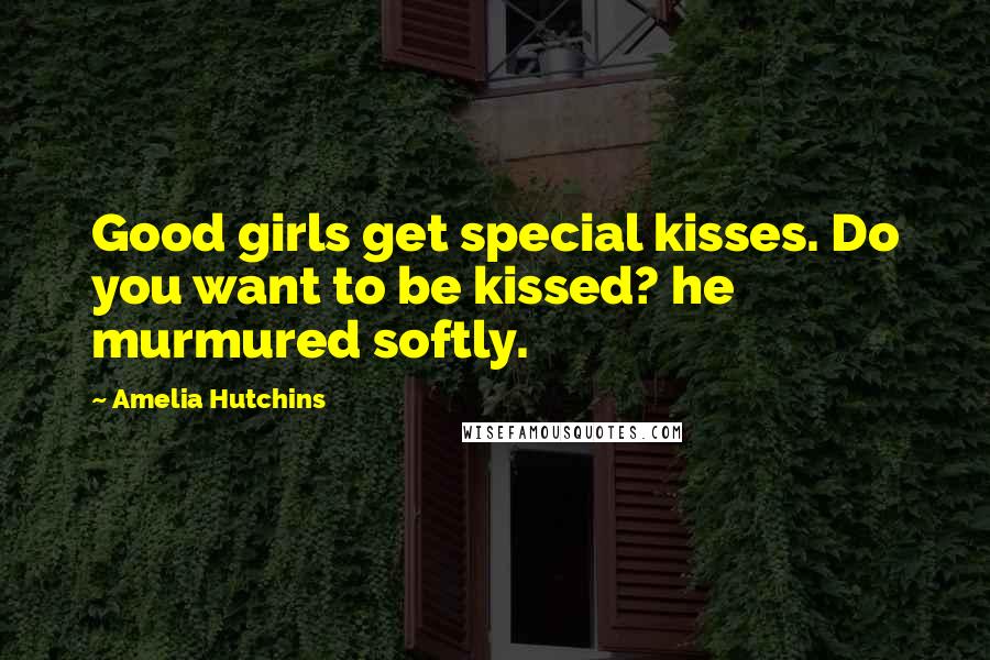 Amelia Hutchins Quotes: Good girls get special kisses. Do you want to be kissed? he murmured softly.