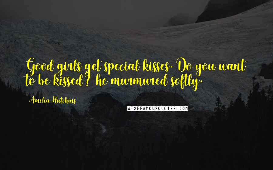 Amelia Hutchins Quotes: Good girls get special kisses. Do you want to be kissed? he murmured softly.