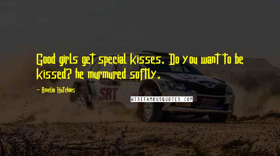 Amelia Hutchins Quotes: Good girls get special kisses. Do you want to be kissed? he murmured softly.