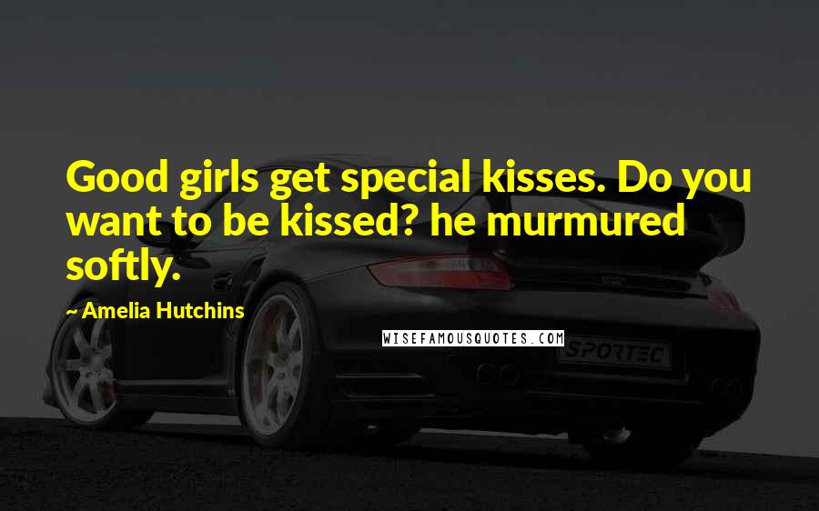 Amelia Hutchins Quotes: Good girls get special kisses. Do you want to be kissed? he murmured softly.