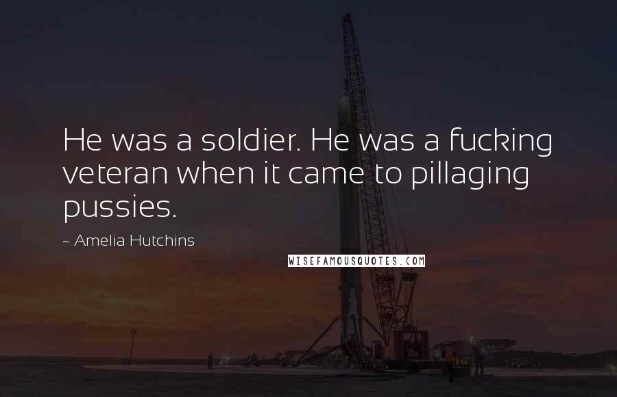 Amelia Hutchins Quotes: He was a soldier. He was a fucking veteran when it came to pillaging pussies.