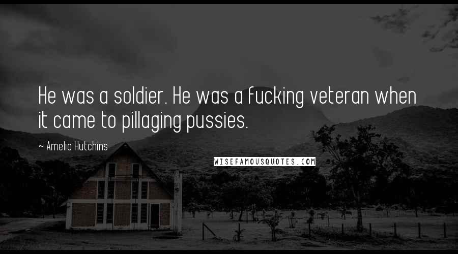 Amelia Hutchins Quotes: He was a soldier. He was a fucking veteran when it came to pillaging pussies.