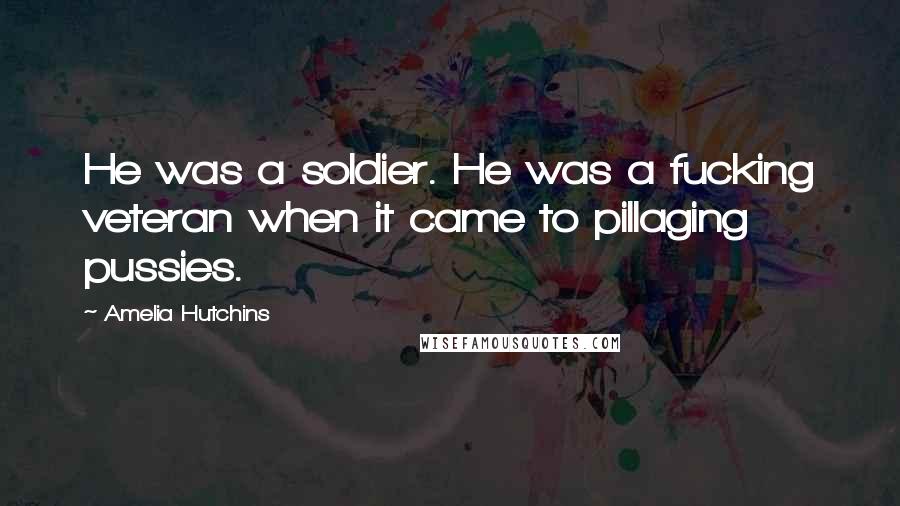 Amelia Hutchins Quotes: He was a soldier. He was a fucking veteran when it came to pillaging pussies.