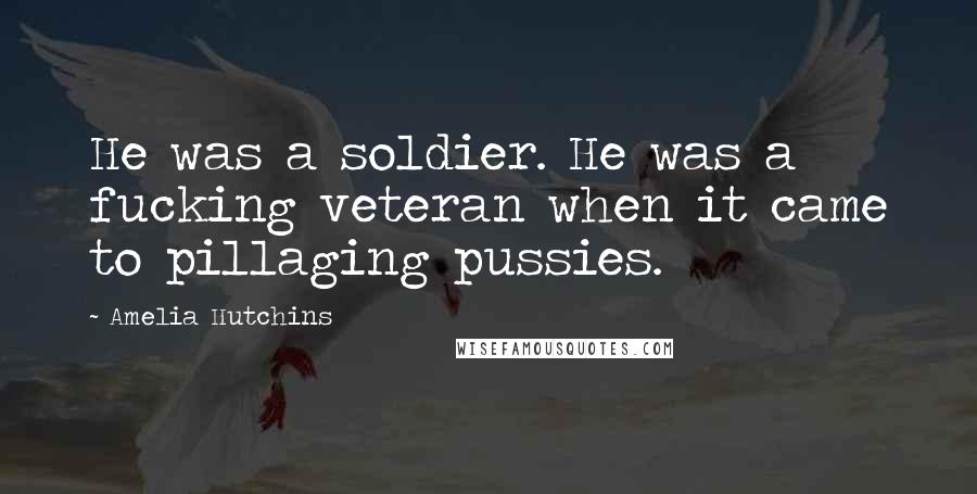 Amelia Hutchins Quotes: He was a soldier. He was a fucking veteran when it came to pillaging pussies.