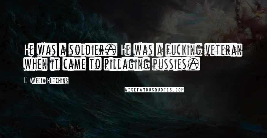 Amelia Hutchins Quotes: He was a soldier. He was a fucking veteran when it came to pillaging pussies.