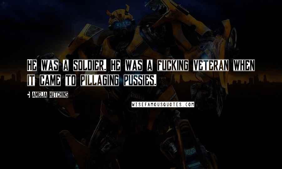 Amelia Hutchins Quotes: He was a soldier. He was a fucking veteran when it came to pillaging pussies.