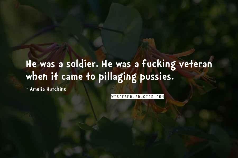 Amelia Hutchins Quotes: He was a soldier. He was a fucking veteran when it came to pillaging pussies.