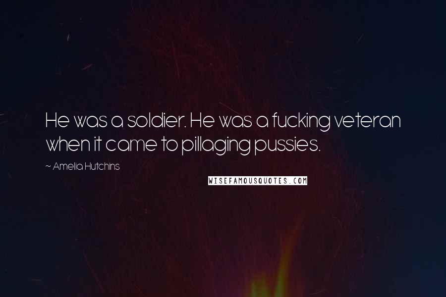 Amelia Hutchins Quotes: He was a soldier. He was a fucking veteran when it came to pillaging pussies.