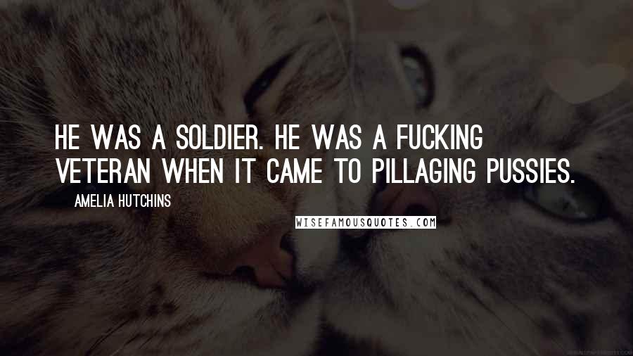 Amelia Hutchins Quotes: He was a soldier. He was a fucking veteran when it came to pillaging pussies.