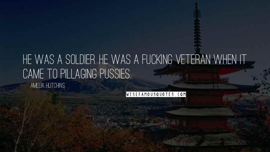Amelia Hutchins Quotes: He was a soldier. He was a fucking veteran when it came to pillaging pussies.