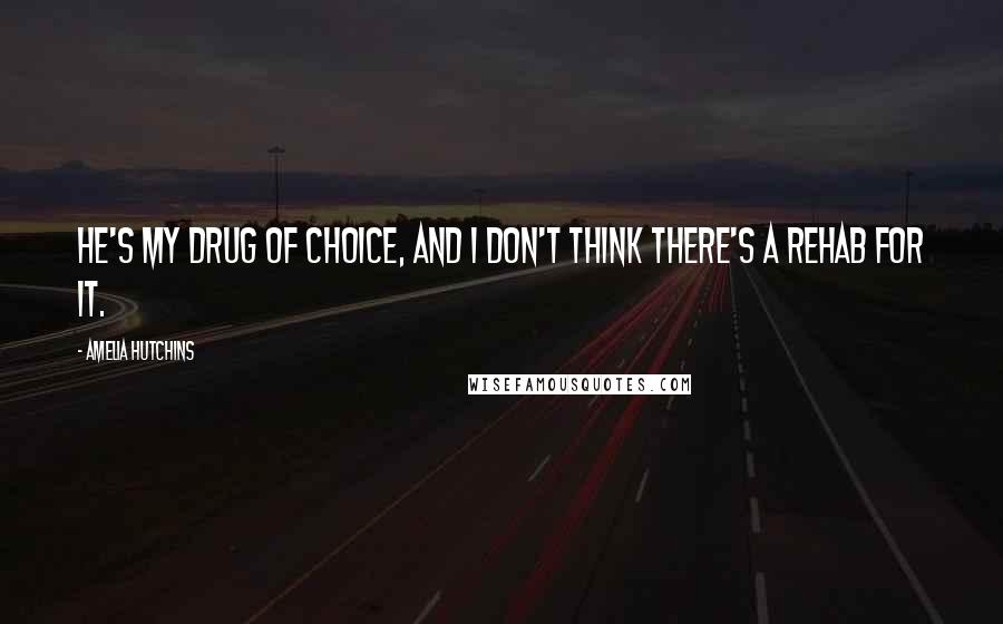 Amelia Hutchins Quotes: He's my drug of choice, and I don't think there's a rehab for it.