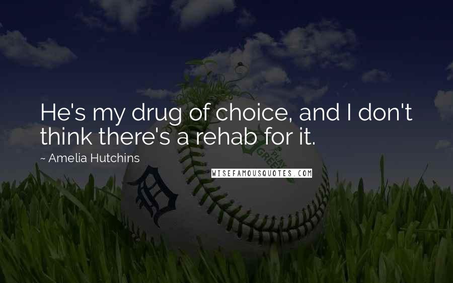 Amelia Hutchins Quotes: He's my drug of choice, and I don't think there's a rehab for it.