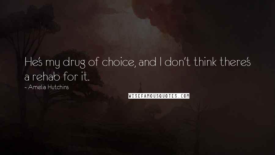 Amelia Hutchins Quotes: He's my drug of choice, and I don't think there's a rehab for it.