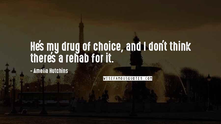 Amelia Hutchins Quotes: He's my drug of choice, and I don't think there's a rehab for it.