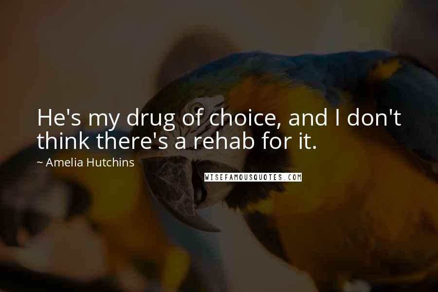 Amelia Hutchins Quotes: He's my drug of choice, and I don't think there's a rehab for it.