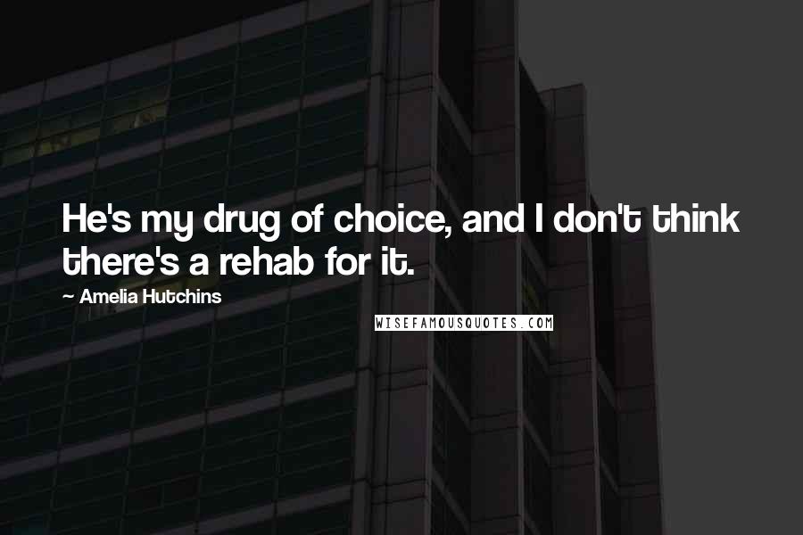 Amelia Hutchins Quotes: He's my drug of choice, and I don't think there's a rehab for it.