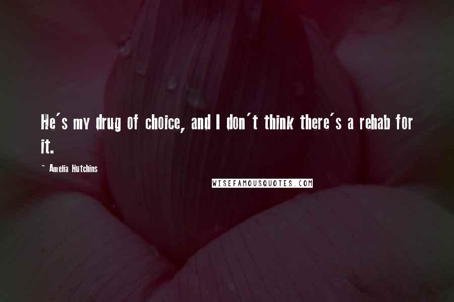 Amelia Hutchins Quotes: He's my drug of choice, and I don't think there's a rehab for it.