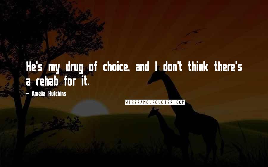 Amelia Hutchins Quotes: He's my drug of choice, and I don't think there's a rehab for it.