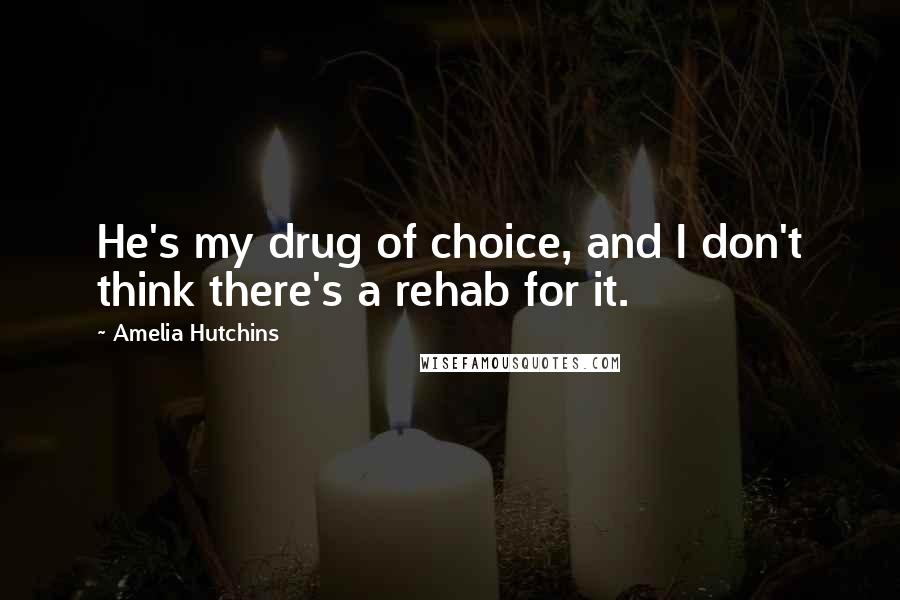 Amelia Hutchins Quotes: He's my drug of choice, and I don't think there's a rehab for it.