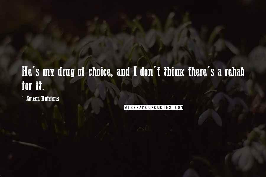 Amelia Hutchins Quotes: He's my drug of choice, and I don't think there's a rehab for it.