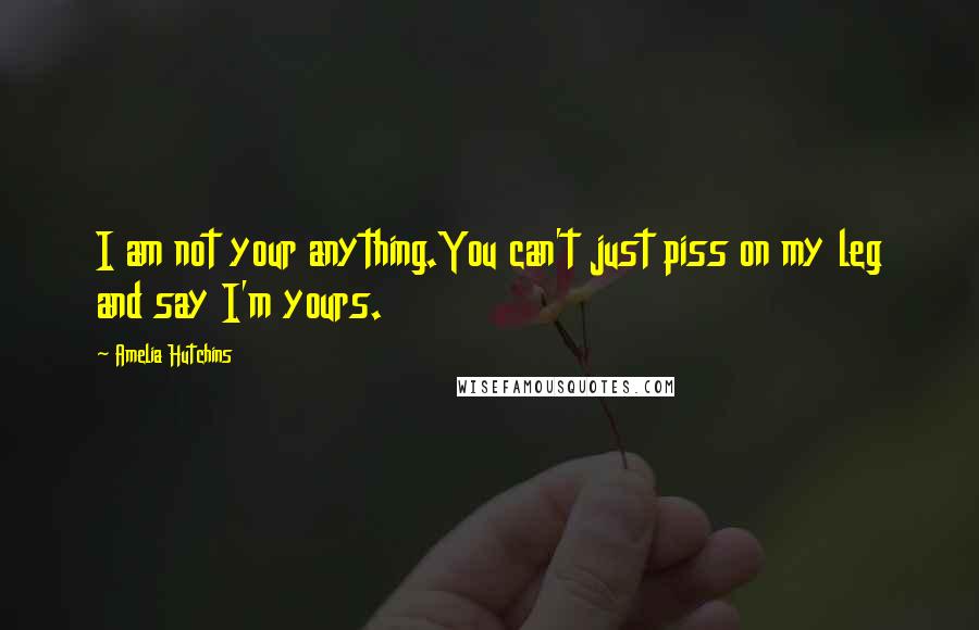 Amelia Hutchins Quotes: I am not your anything.You can't just piss on my leg and say I'm yours.