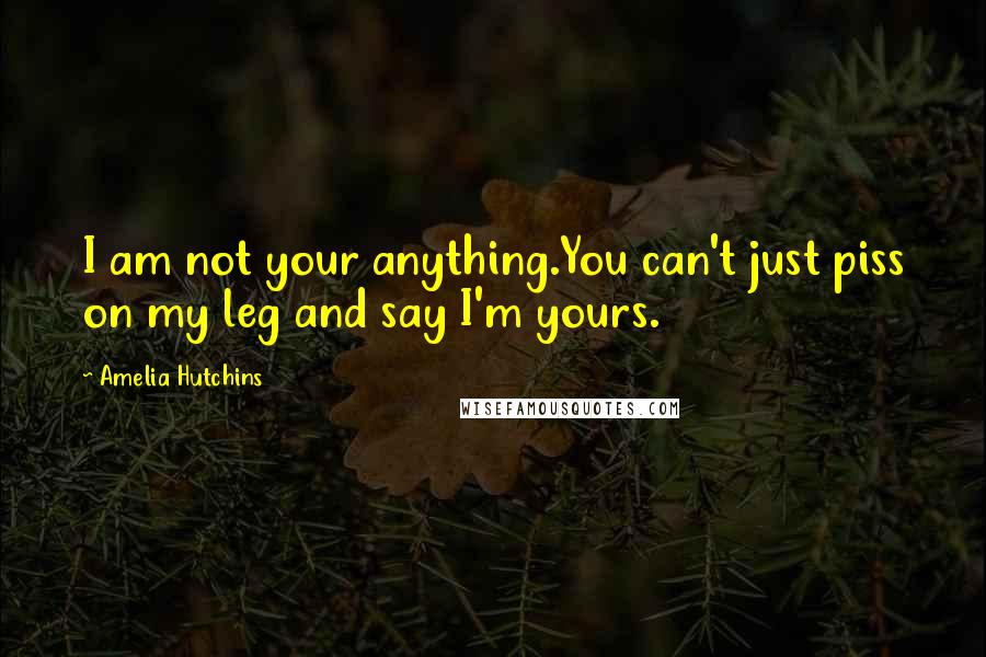Amelia Hutchins Quotes: I am not your anything.You can't just piss on my leg and say I'm yours.