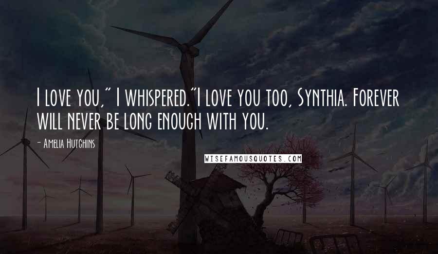 Amelia Hutchins Quotes: I love you," I whispered."I love you too, Synthia. Forever will never be long enough with you.