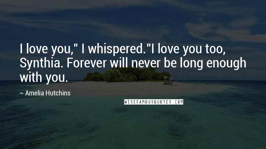 Amelia Hutchins Quotes: I love you," I whispered."I love you too, Synthia. Forever will never be long enough with you.