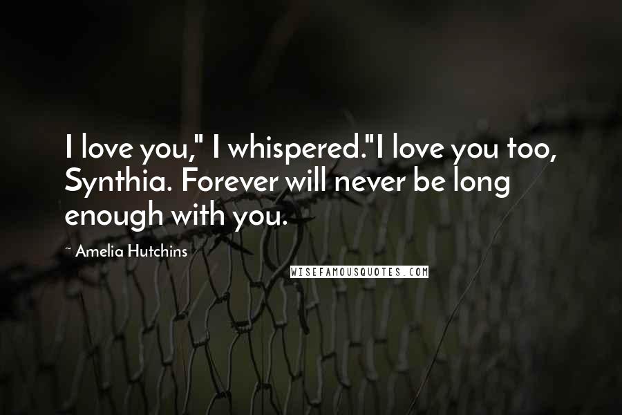 Amelia Hutchins Quotes: I love you," I whispered."I love you too, Synthia. Forever will never be long enough with you.