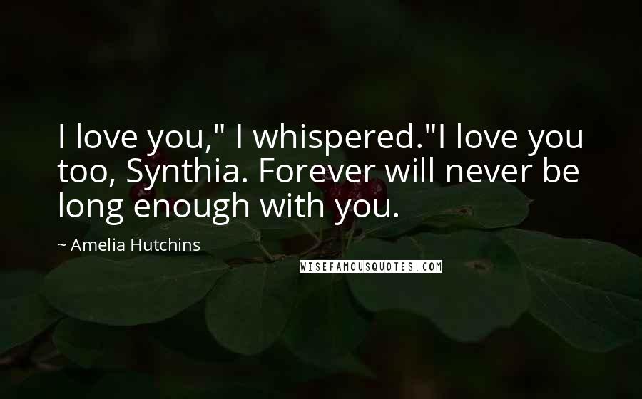 Amelia Hutchins Quotes: I love you," I whispered."I love you too, Synthia. Forever will never be long enough with you.