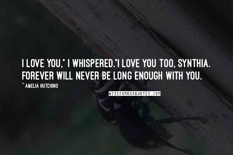 Amelia Hutchins Quotes: I love you," I whispered."I love you too, Synthia. Forever will never be long enough with you.