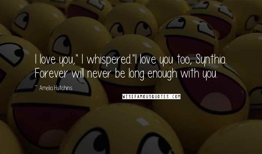 Amelia Hutchins Quotes: I love you," I whispered."I love you too, Synthia. Forever will never be long enough with you.