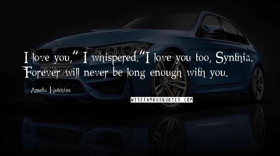 Amelia Hutchins Quotes: I love you," I whispered."I love you too, Synthia. Forever will never be long enough with you.