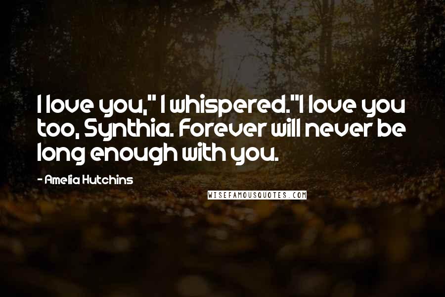 Amelia Hutchins Quotes: I love you," I whispered."I love you too, Synthia. Forever will never be long enough with you.