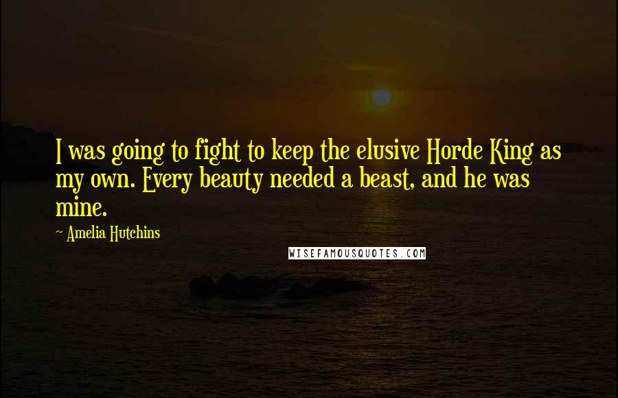 Amelia Hutchins Quotes: I was going to fight to keep the elusive Horde King as my own. Every beauty needed a beast, and he was mine.