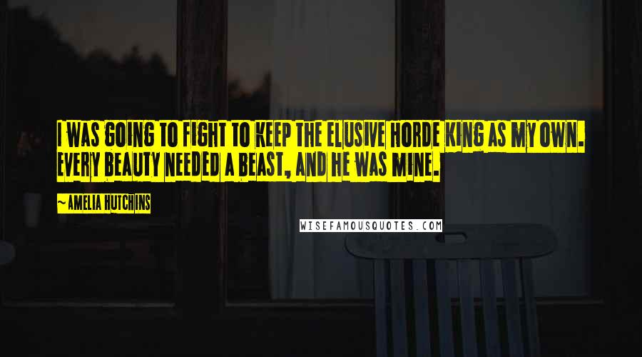 Amelia Hutchins Quotes: I was going to fight to keep the elusive Horde King as my own. Every beauty needed a beast, and he was mine.