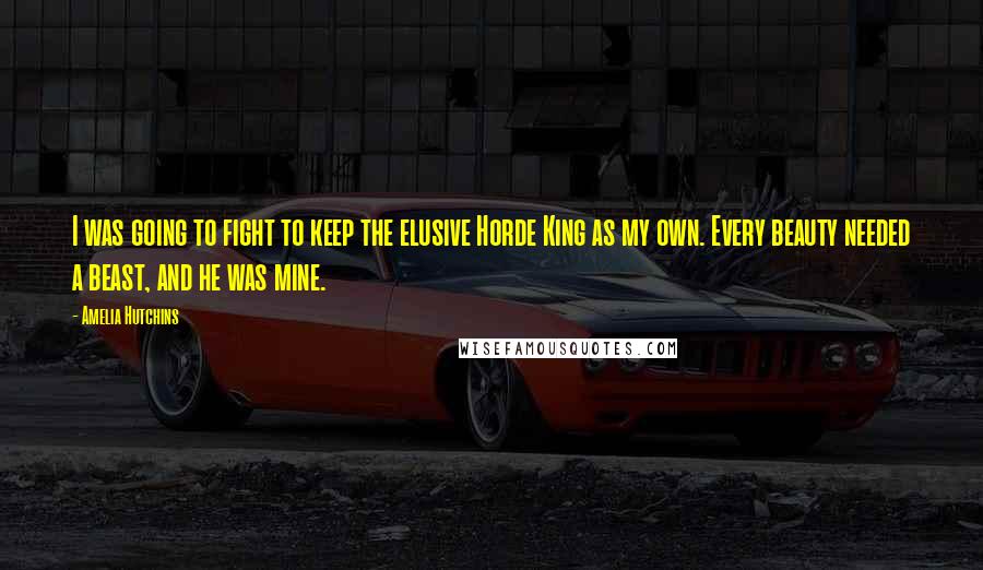 Amelia Hutchins Quotes: I was going to fight to keep the elusive Horde King as my own. Every beauty needed a beast, and he was mine.