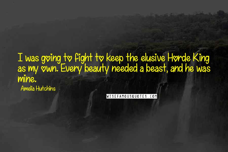 Amelia Hutchins Quotes: I was going to fight to keep the elusive Horde King as my own. Every beauty needed a beast, and he was mine.