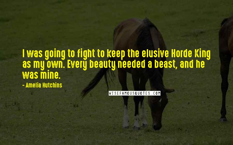 Amelia Hutchins Quotes: I was going to fight to keep the elusive Horde King as my own. Every beauty needed a beast, and he was mine.