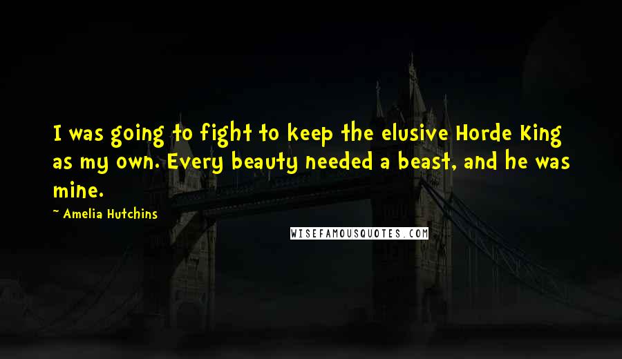 Amelia Hutchins Quotes: I was going to fight to keep the elusive Horde King as my own. Every beauty needed a beast, and he was mine.