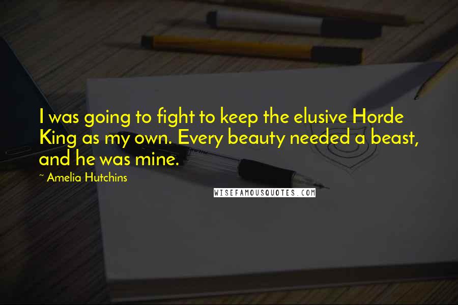 Amelia Hutchins Quotes: I was going to fight to keep the elusive Horde King as my own. Every beauty needed a beast, and he was mine.