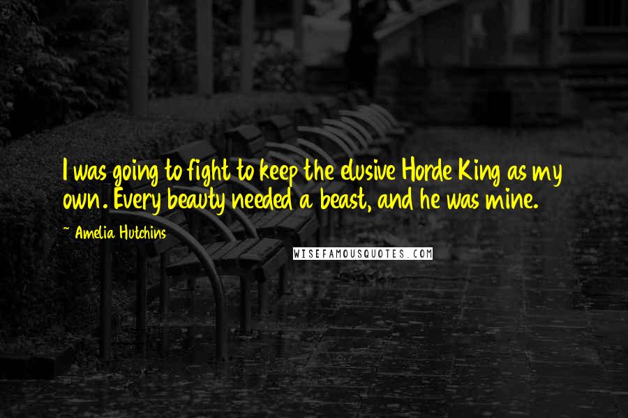 Amelia Hutchins Quotes: I was going to fight to keep the elusive Horde King as my own. Every beauty needed a beast, and he was mine.