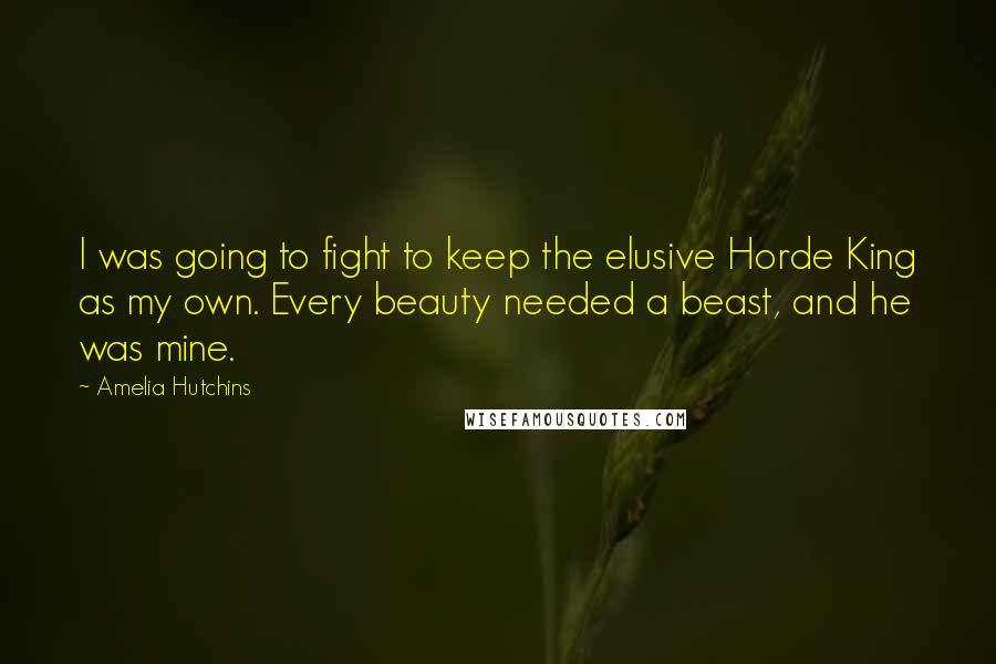 Amelia Hutchins Quotes: I was going to fight to keep the elusive Horde King as my own. Every beauty needed a beast, and he was mine.