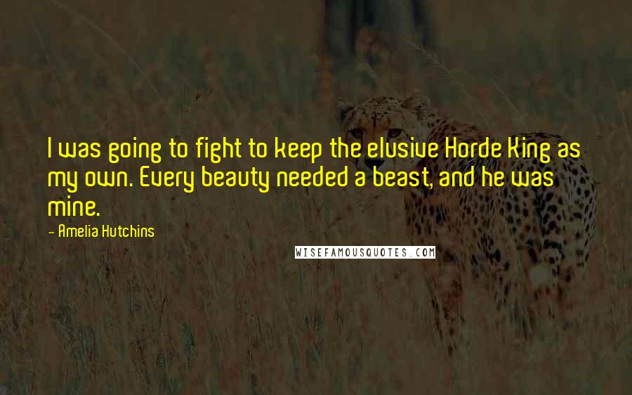 Amelia Hutchins Quotes: I was going to fight to keep the elusive Horde King as my own. Every beauty needed a beast, and he was mine.