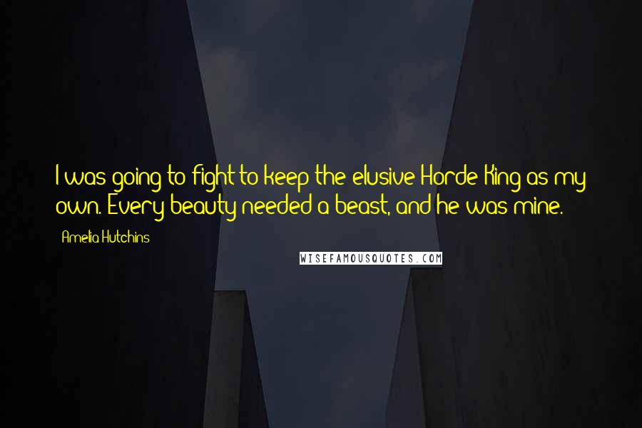 Amelia Hutchins Quotes: I was going to fight to keep the elusive Horde King as my own. Every beauty needed a beast, and he was mine.