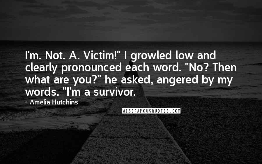 Amelia Hutchins Quotes: I'm. Not. A. Victim!" I growled low and clearly pronounced each word. "No? Then what are you?" he asked, angered by my words. "I'm a survivor.