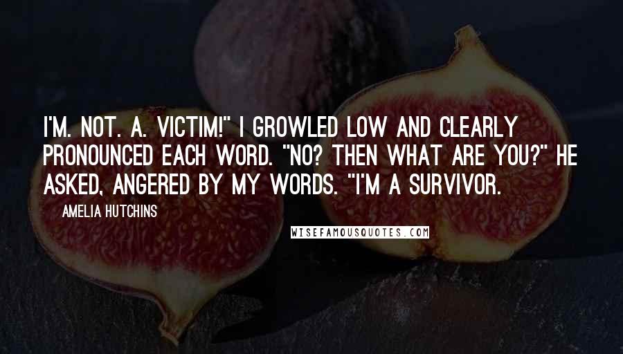 Amelia Hutchins Quotes: I'm. Not. A. Victim!" I growled low and clearly pronounced each word. "No? Then what are you?" he asked, angered by my words. "I'm a survivor.